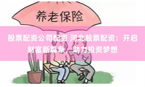 股票配资公司配资 河北股票配资：开启财富新篇章，助力投资梦想