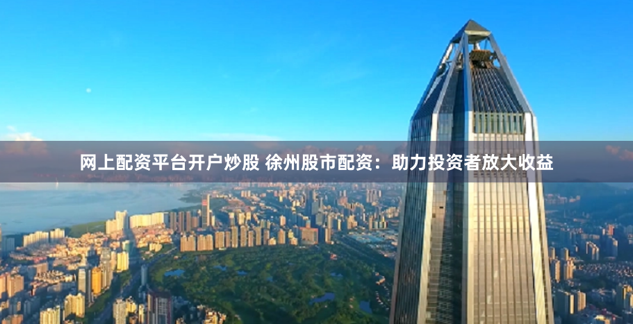网上配资平台开户炒股 徐州股市配资：助力投资者放大收益