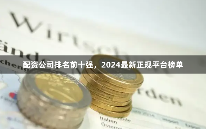 配资公司排名前十强，2024最新正规平台榜单