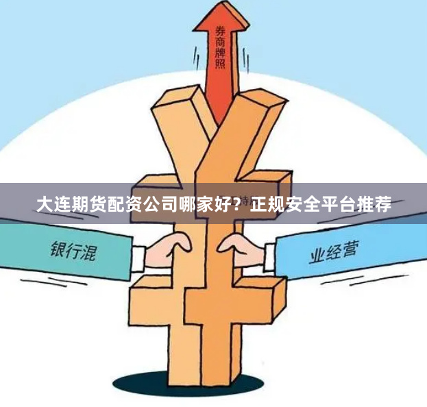 大连期货配资公司哪家好？正规安全平台推荐