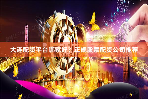大连配资平台哪家好？正规股票配资公司推荐