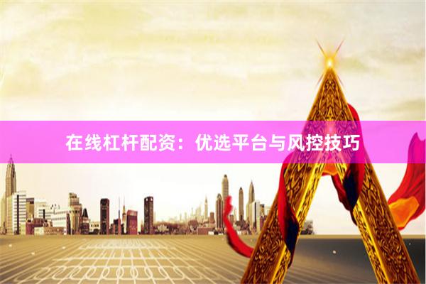 在线杠杆配资：优选平台与风控技巧
