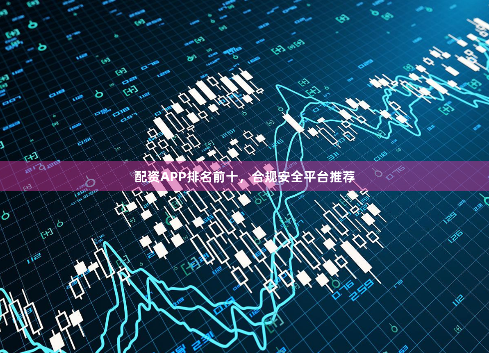 配资APP排名前十，合规安全平台推荐